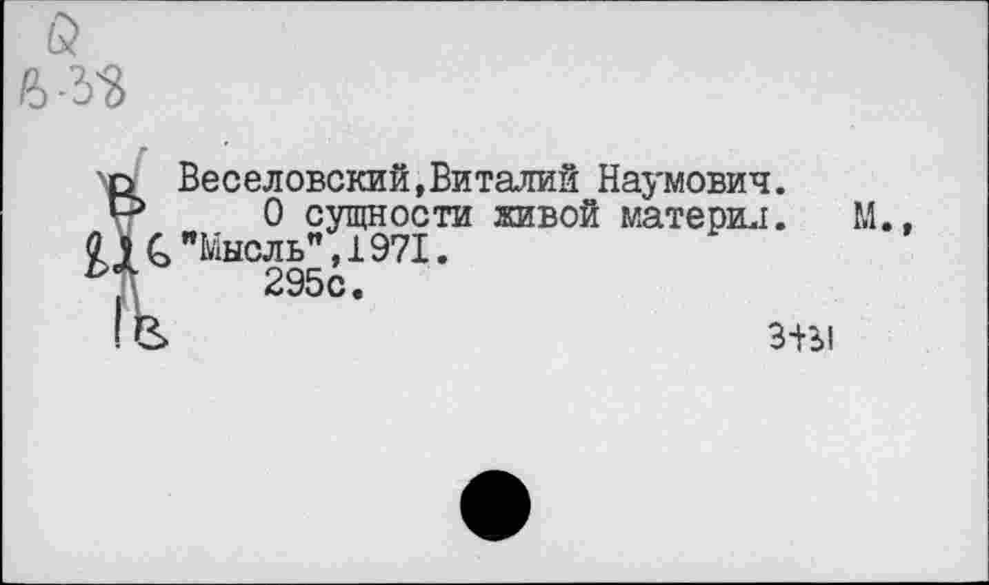 ﻿Веселовский,Виталий Наумович.
О сущности живой материл. "Мысль",1971.
295с.
З+Ы